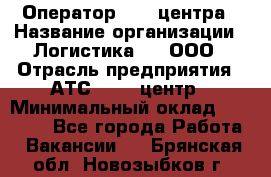 Оператор Call-центра › Название организации ­ Логистика365, ООО › Отрасль предприятия ­ АТС, call-центр › Минимальный оклад ­ 15 000 - Все города Работа » Вакансии   . Брянская обл.,Новозыбков г.